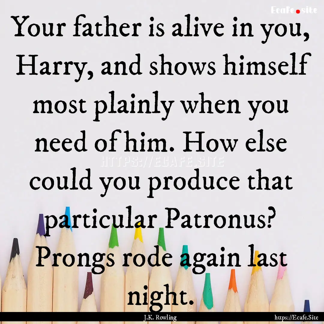 Your father is alive in you, Harry, and shows.... : Quote by J.K. Rowling