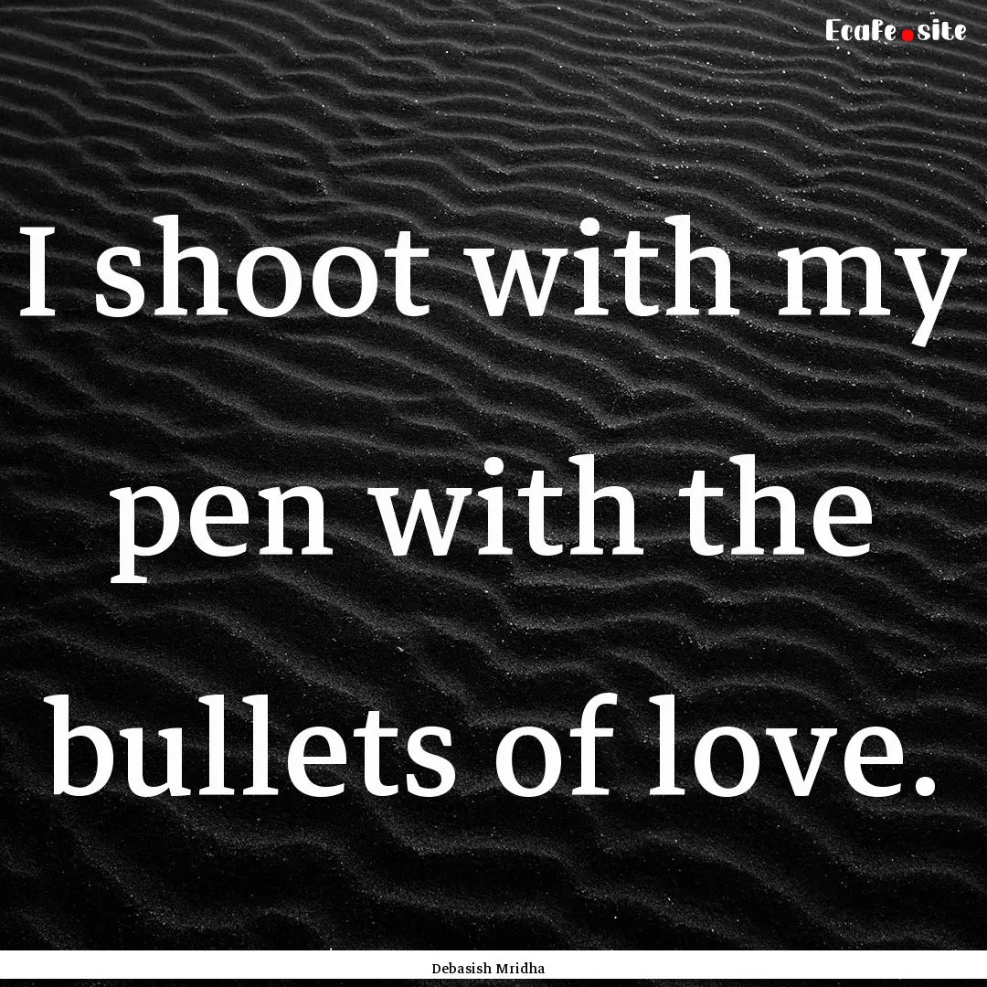 I shoot with my pen with the bullets of love..... : Quote by Debasish Mridha