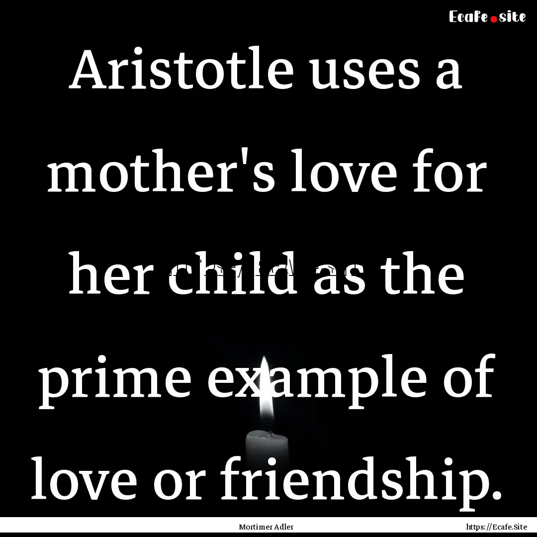 Aristotle uses a mother's love for her child.... : Quote by Mortimer Adler