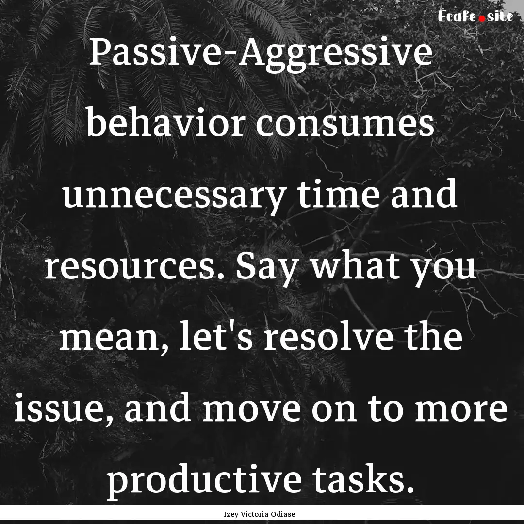 Passive-Aggressive behavior consumes unnecessary.... : Quote by Izey Victoria Odiase