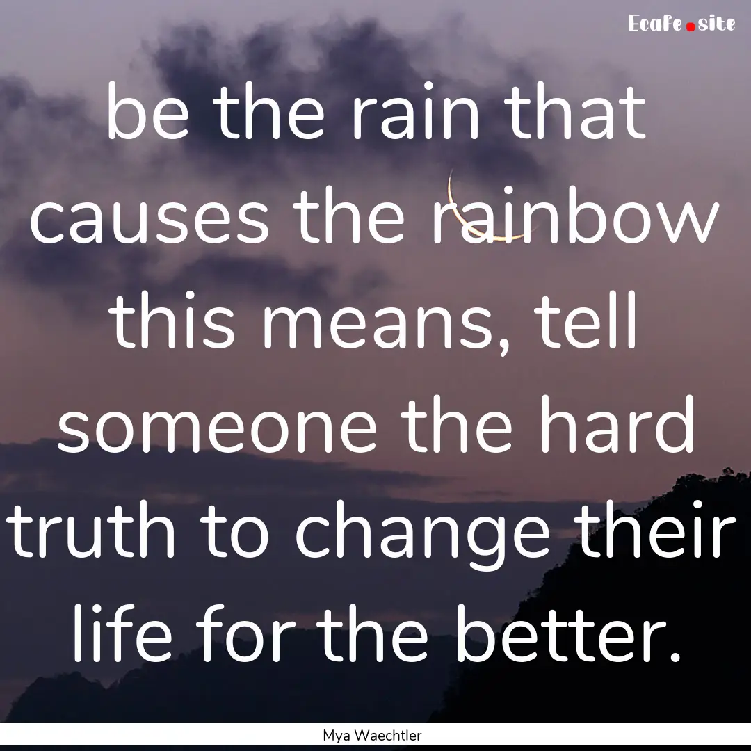 be the rain that causes the rainbow this.... : Quote by Mya Waechtler