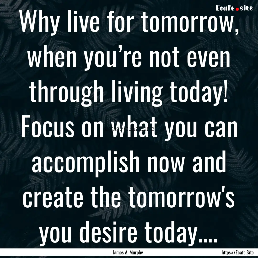 Why live for tomorrow, when you’re not.... : Quote by James A. Murphy