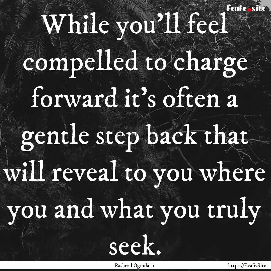 While you'll feel compelled to charge forward.... : Quote by Rasheed Ogunlaru