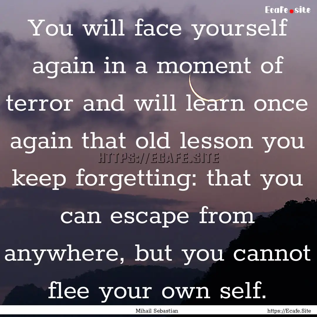 You will face yourself again in a moment.... : Quote by Mihail Sebastian