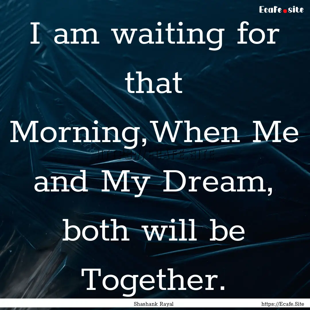 I am waiting for that Morning,When Me and.... : Quote by Shashank Rayal