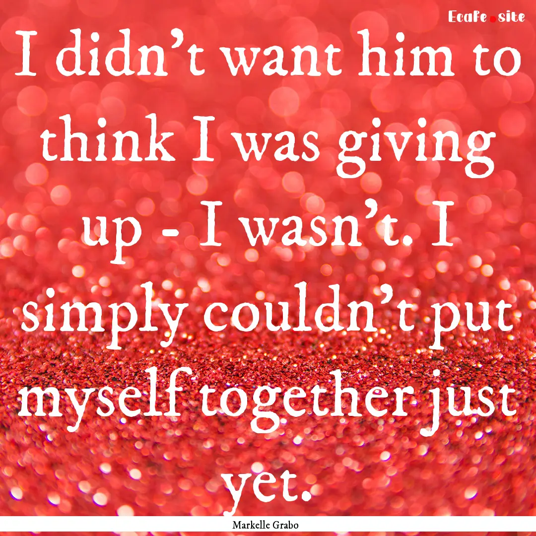 I didn't want him to think I was giving up.... : Quote by Markelle Grabo