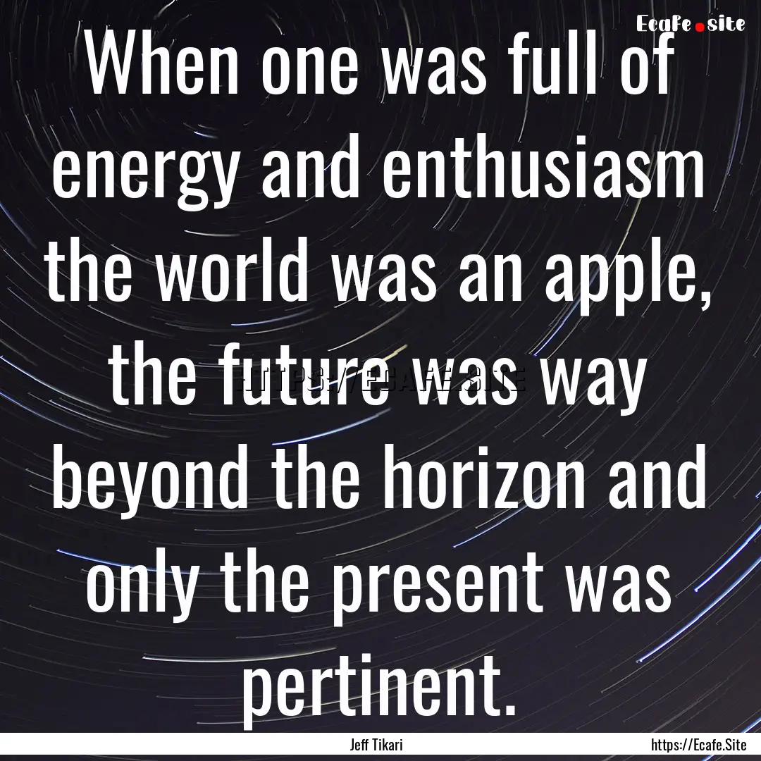 When one was full of energy and enthusiasm.... : Quote by Jeff Tikari