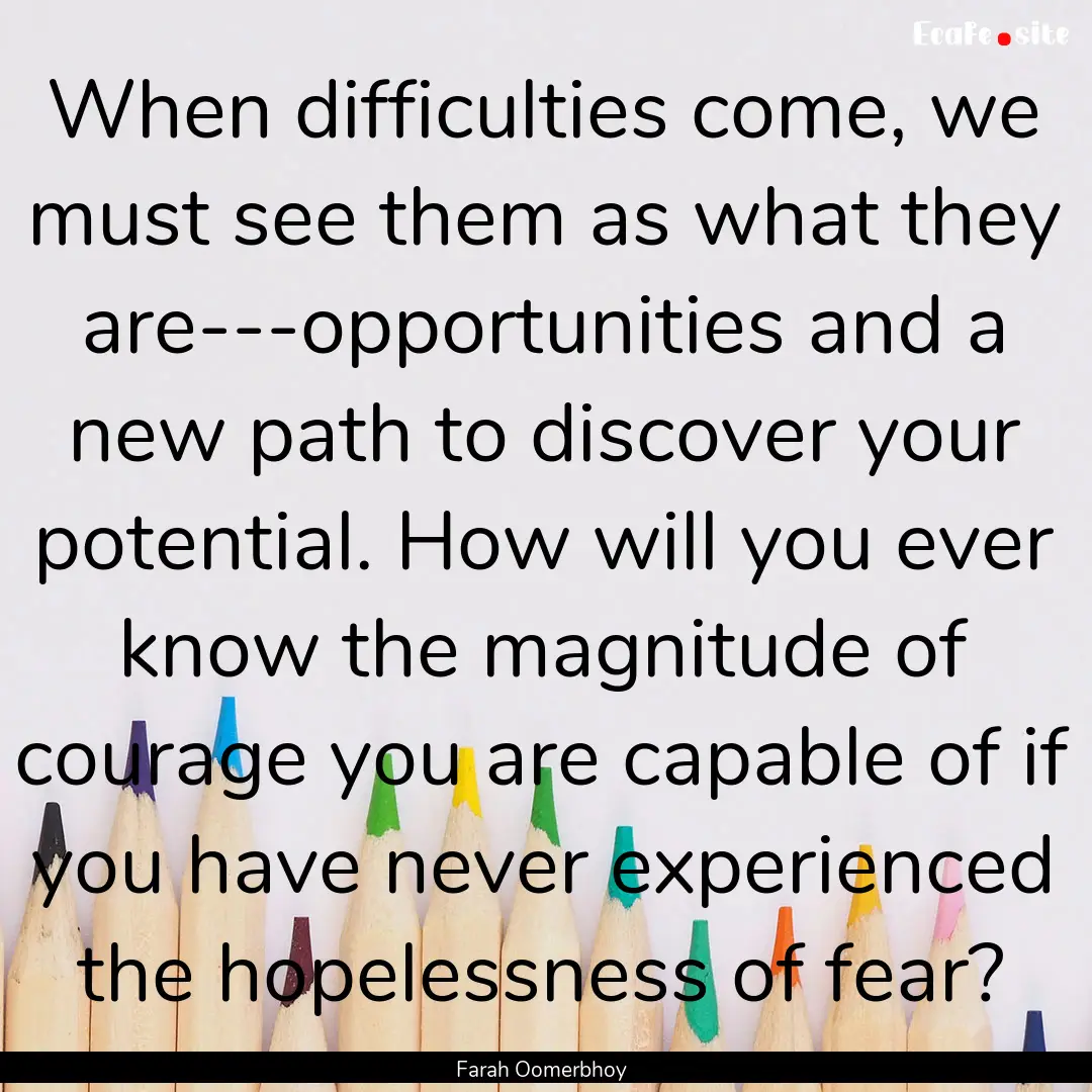 When difficulties come, we must see them.... : Quote by Farah Oomerbhoy