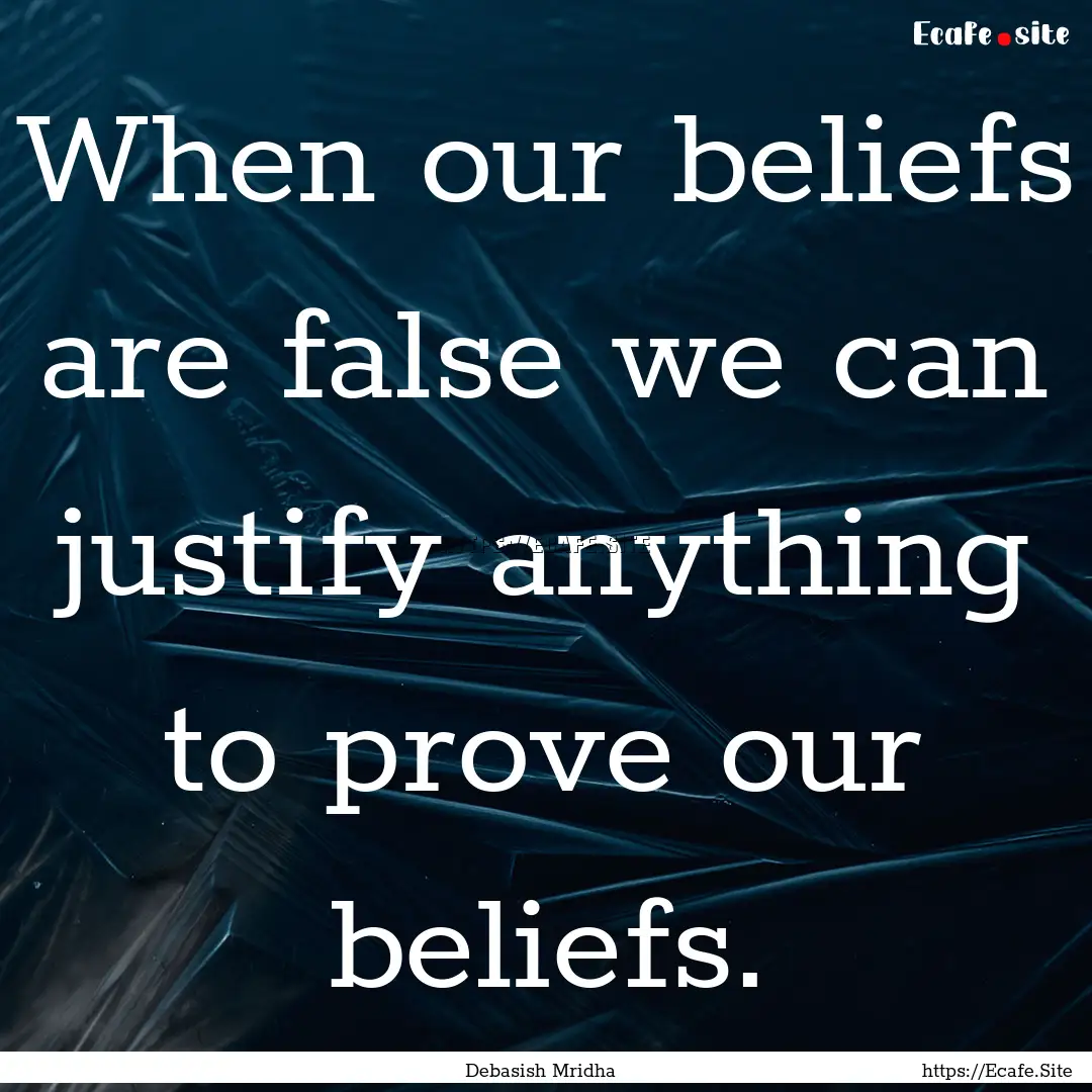 When our beliefs are false we can justify.... : Quote by Debasish Mridha