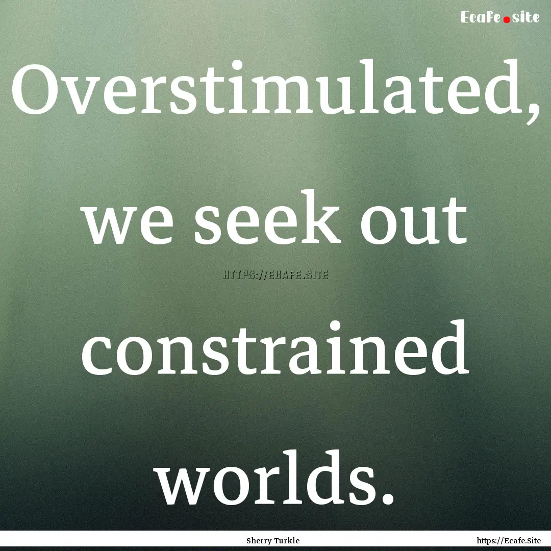 Overstimulated, we seek out constrained worlds..... : Quote by Sherry Turkle