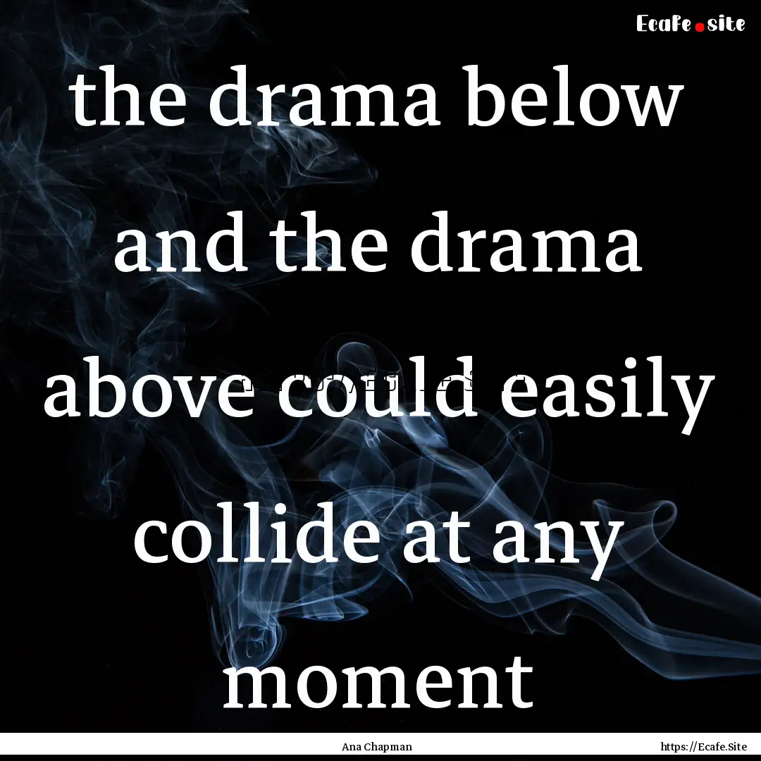 the drama below and the drama above could.... : Quote by Ana Chapman