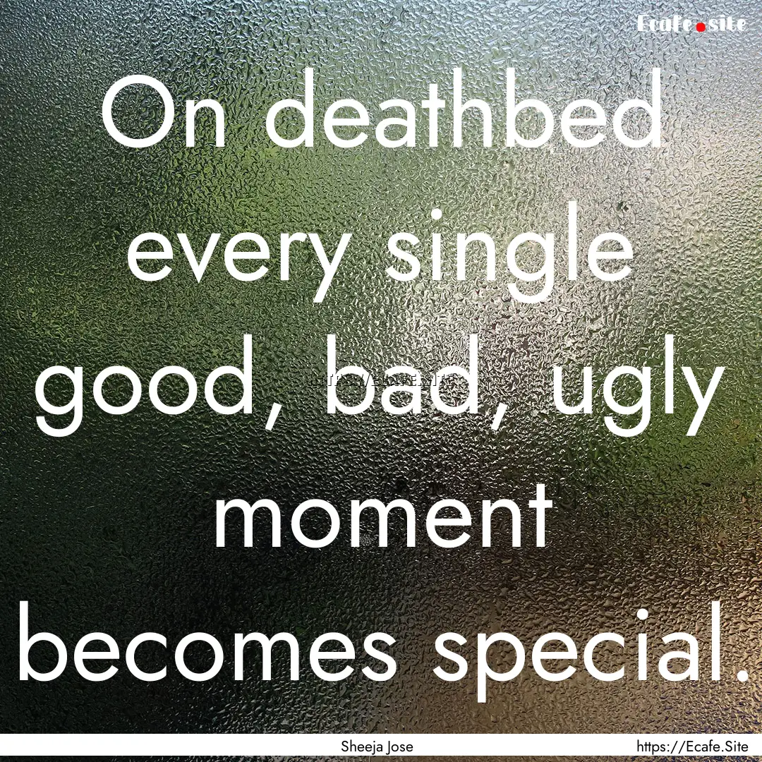 On deathbed every single good, bad, ugly.... : Quote by Sheeja Jose