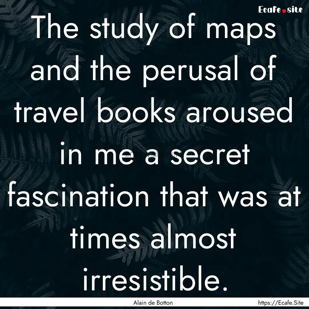 The study of maps and the perusal of travel.... : Quote by Alain de Botton