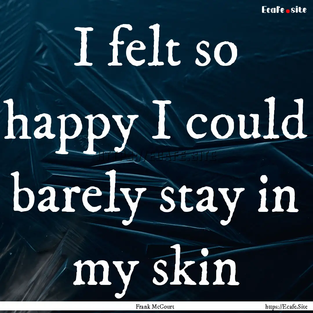 I felt so happy I could barely stay in my.... : Quote by Frank McCourt