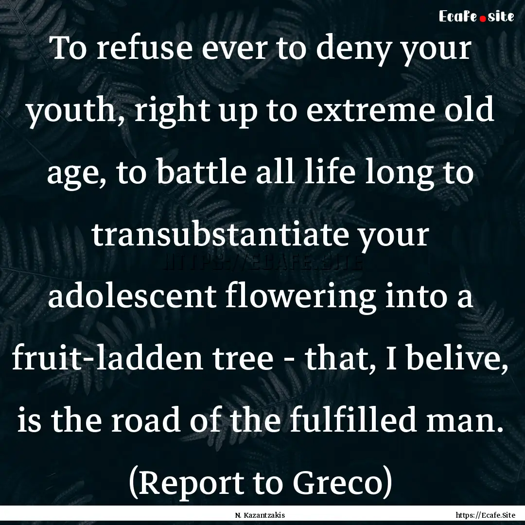 To refuse ever to deny your youth, right.... : Quote by N. Kazantzakis