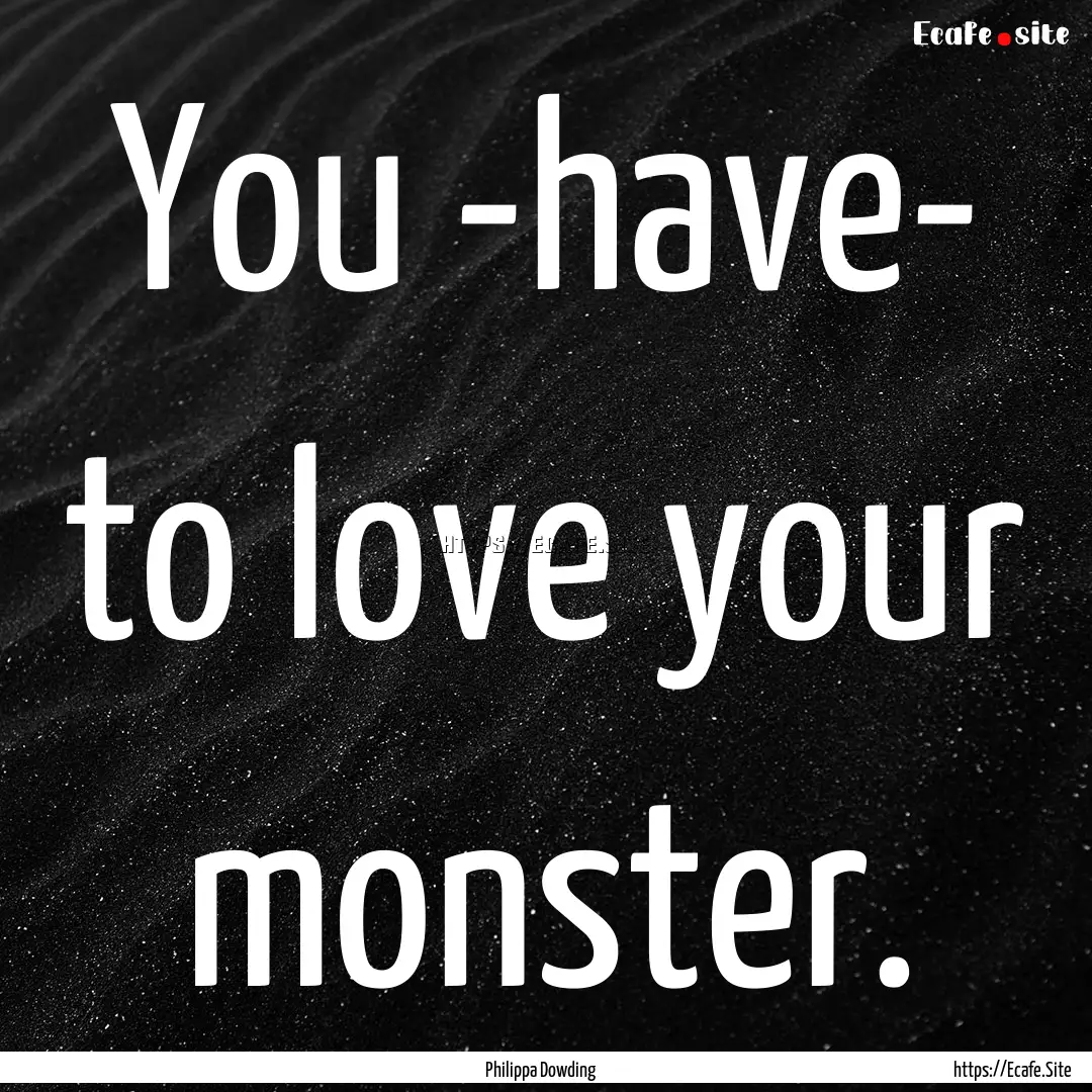 You -have- to love your monster. : Quote by Philippa Dowding