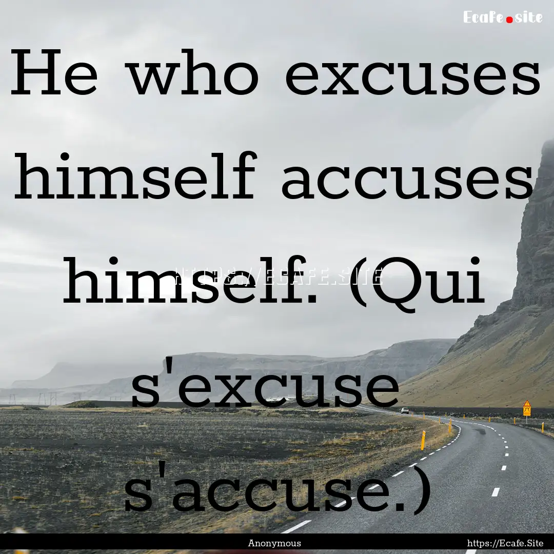 He who excuses himself accuses himself. (Qui.... : Quote by Anonymous