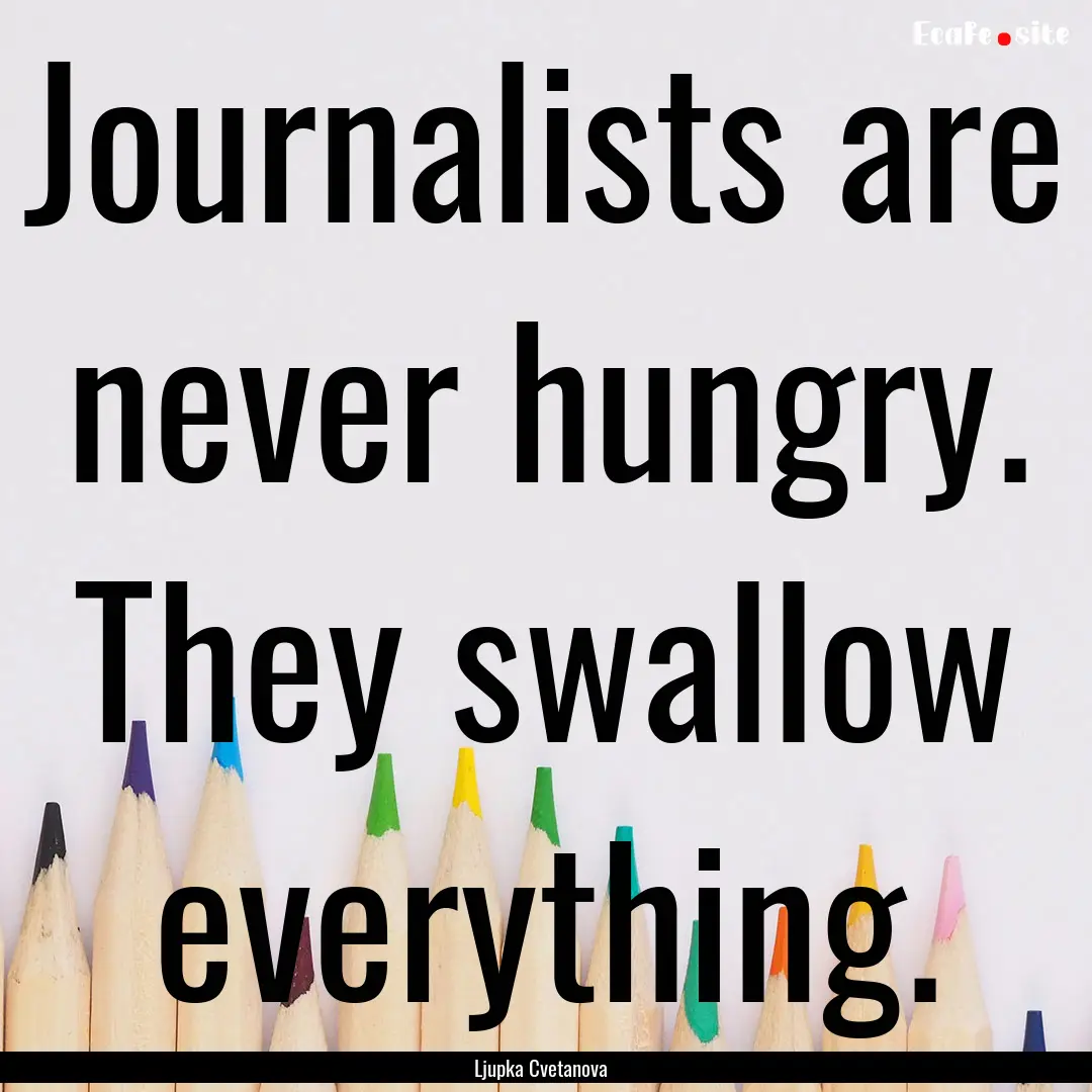 Journalists are never hungry. They swallow.... : Quote by Ljupka Cvetanova