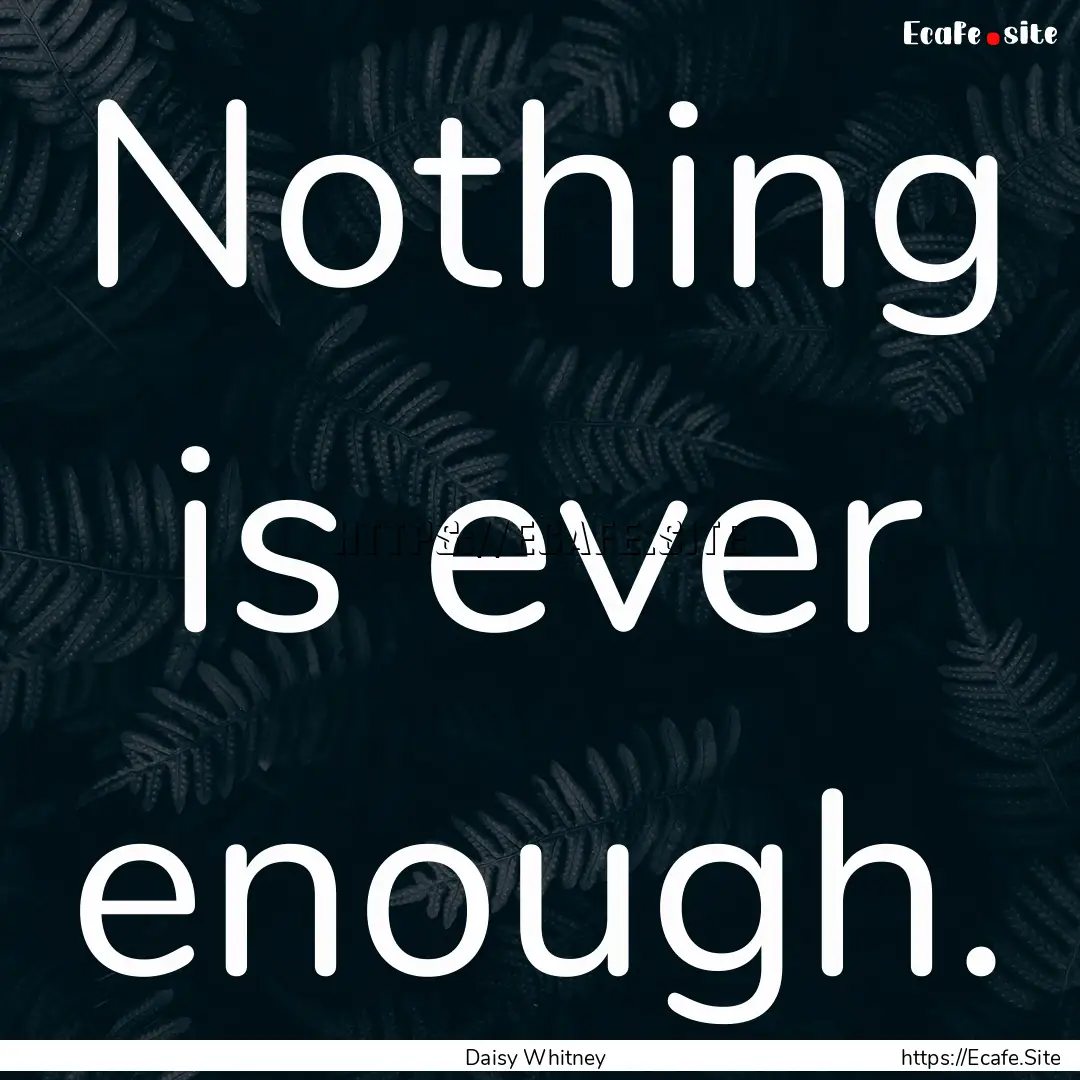 Nothing is ever enough. : Quote by Daisy Whitney