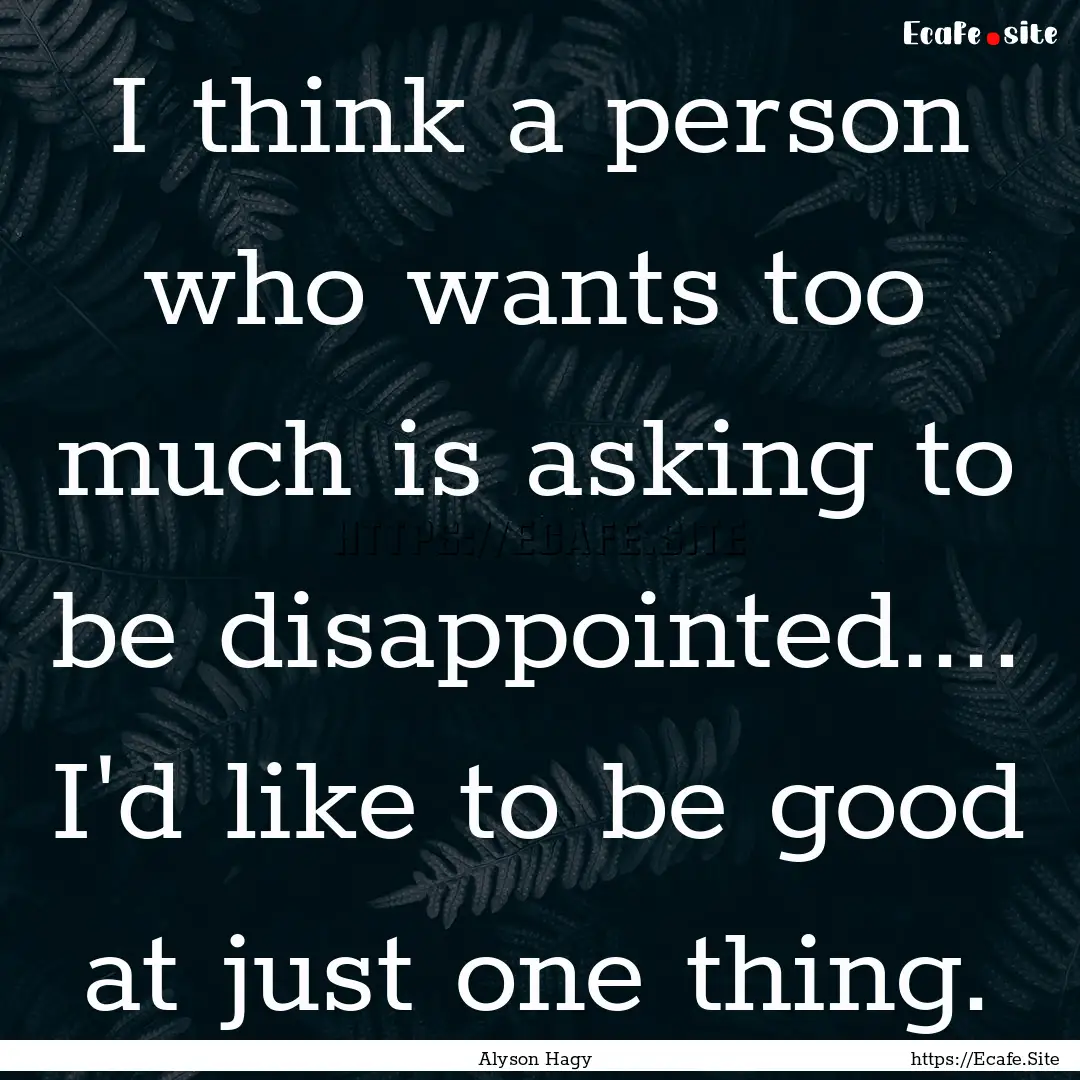 I think a person who wants too much is asking.... : Quote by Alyson Hagy