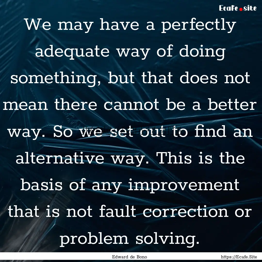 We may have a perfectly adequate way of doing.... : Quote by Edward de Bono