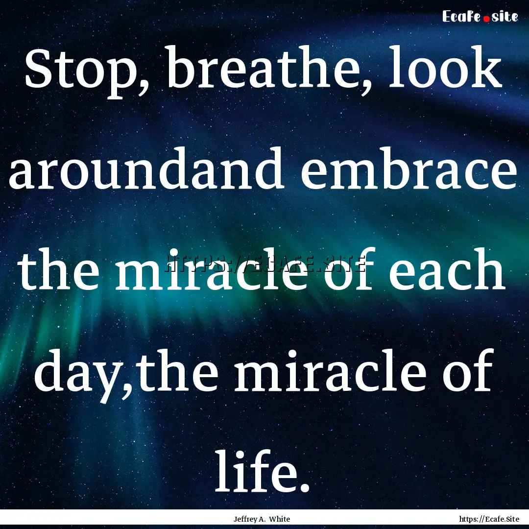 Stop, breathe, look aroundand embrace the.... : Quote by Jeffrey A. White