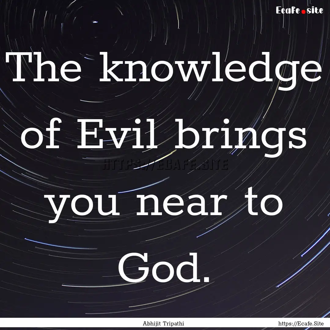 The knowledge of Evil brings you near to.... : Quote by Abhijit Tripathi