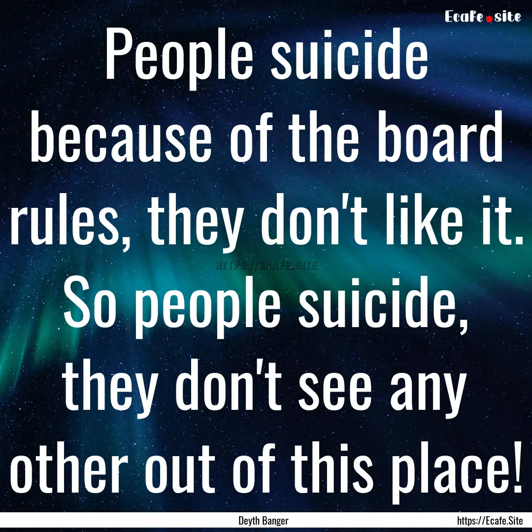 People suicide because of the board rules,.... : Quote by Deyth Banger