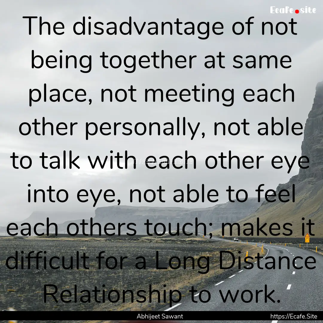 The disadvantage of not being together at.... : Quote by Abhijeet Sawant