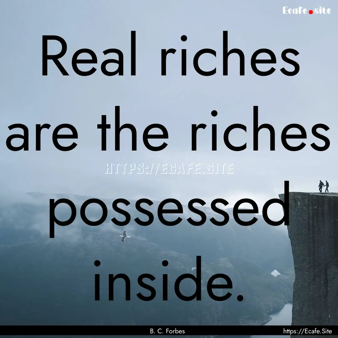 Real riches are the riches possessed inside..... : Quote by B. C. Forbes