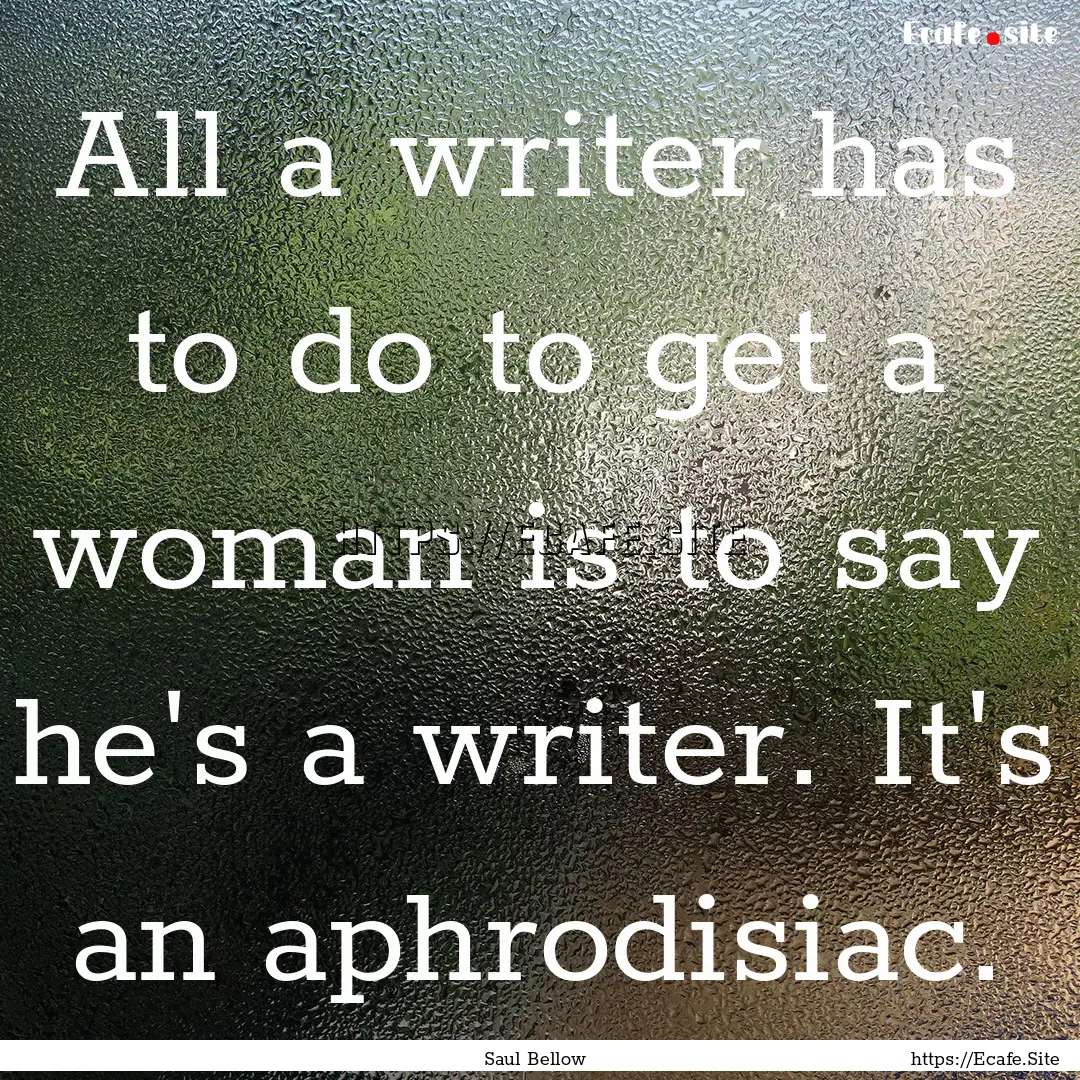 All a writer has to do to get a woman is.... : Quote by Saul Bellow