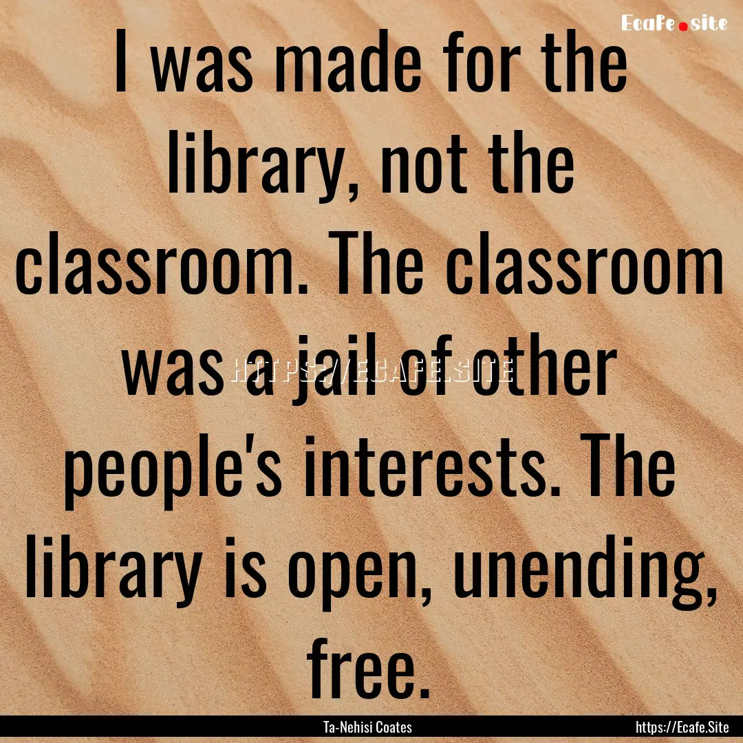 I was made for the library, not the classroom..... : Quote by Ta-Nehisi Coates