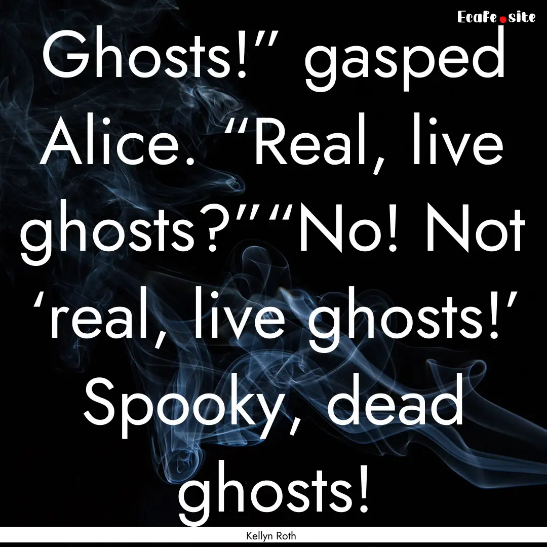 Ghosts!” gasped Alice. “Real, live ghosts?”“No!.... : Quote by Kellyn Roth