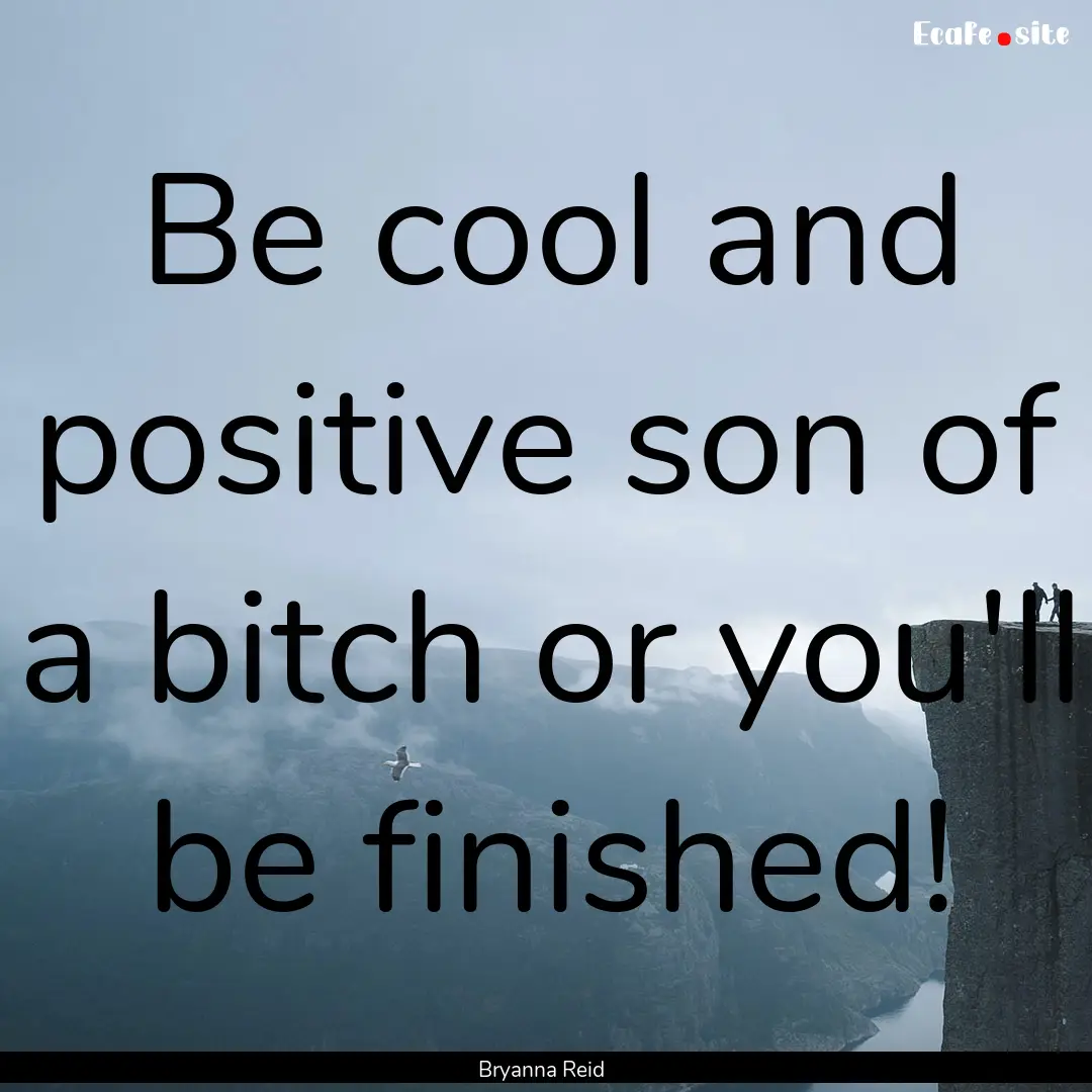 Be cool and positive son of a bitch or you'll.... : Quote by Bryanna Reid