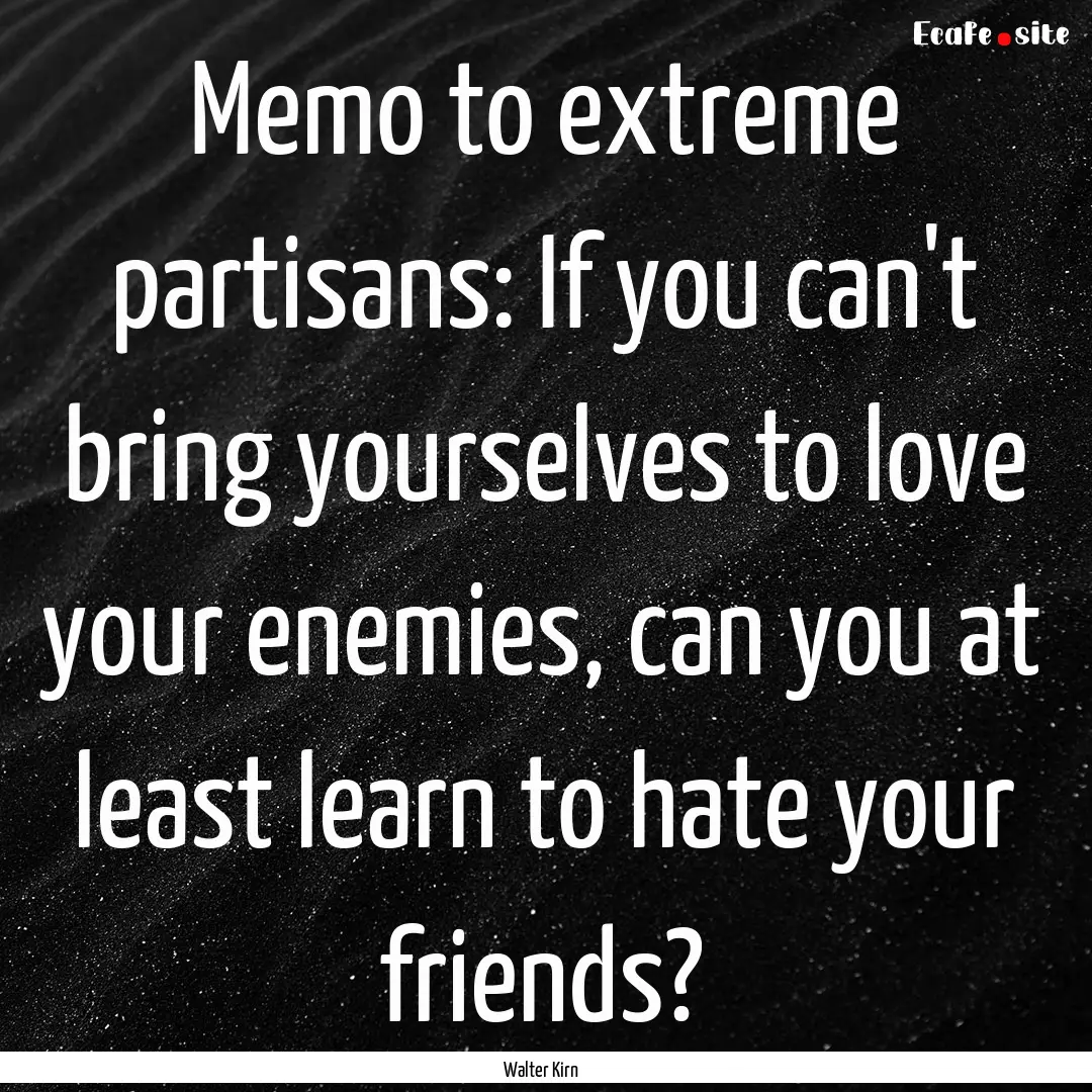 Memo to extreme partisans: If you can't bring.... : Quote by Walter Kirn