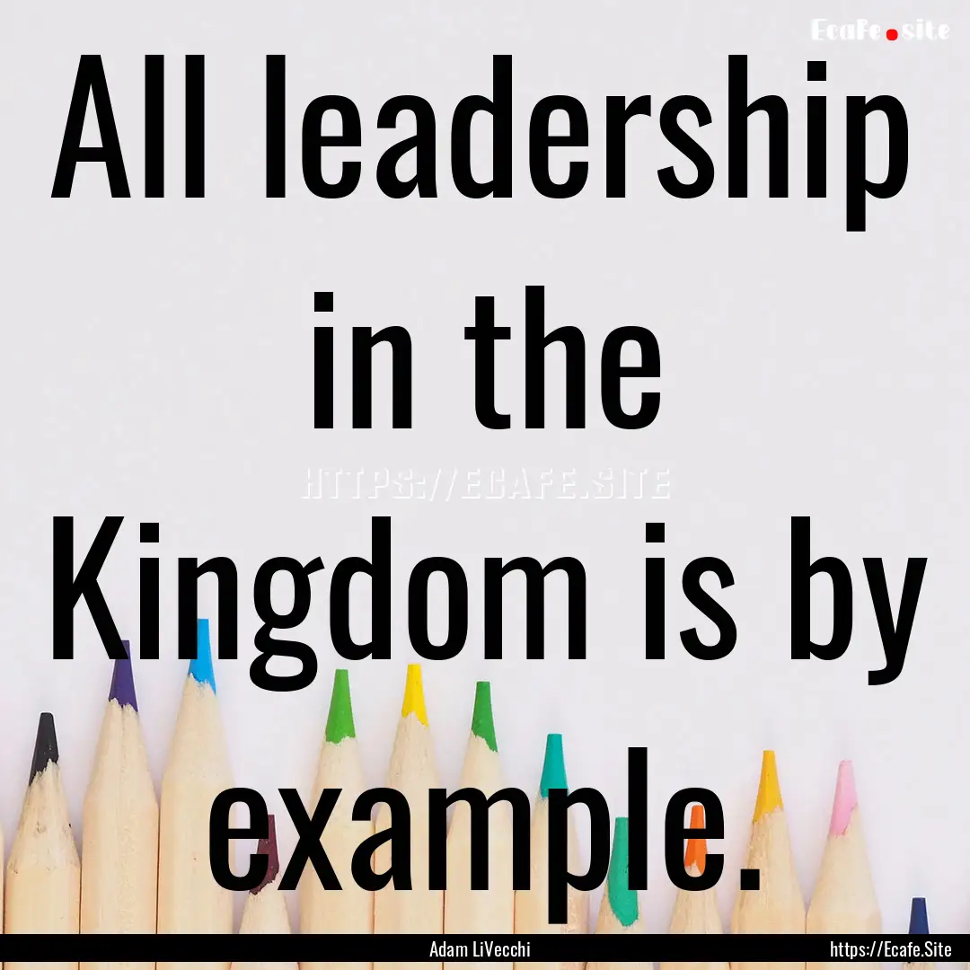 All leadership in the Kingdom is by example..... : Quote by Adam LiVecchi