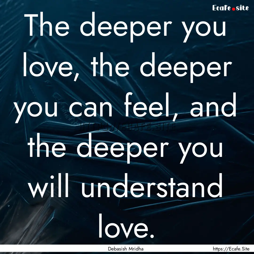 The deeper you love, the deeper you can feel,.... : Quote by Debasish Mridha