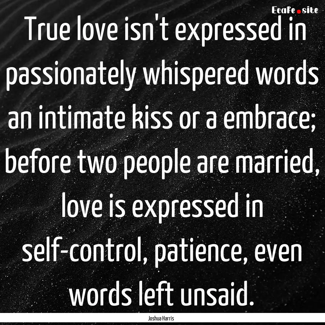 ‎True love isn't expressed in passionately.... : Quote by Joshua Harris