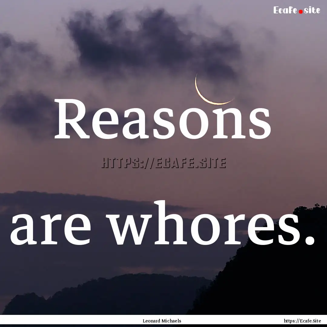 Reasons are whores. : Quote by Leonard Michaels