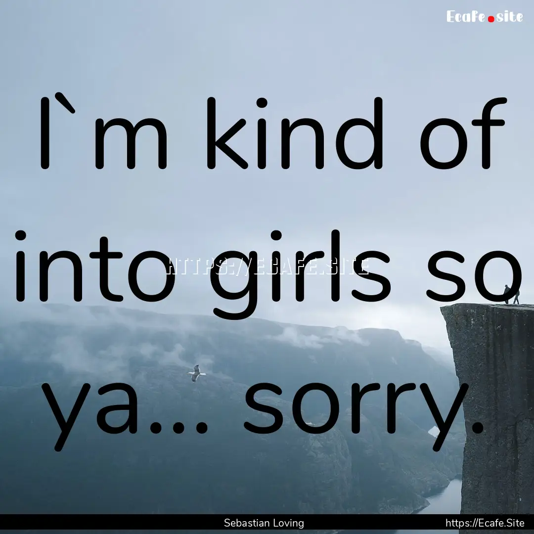 I`m kind of into girls so ya... sorry. : Quote by Sebastian Loving