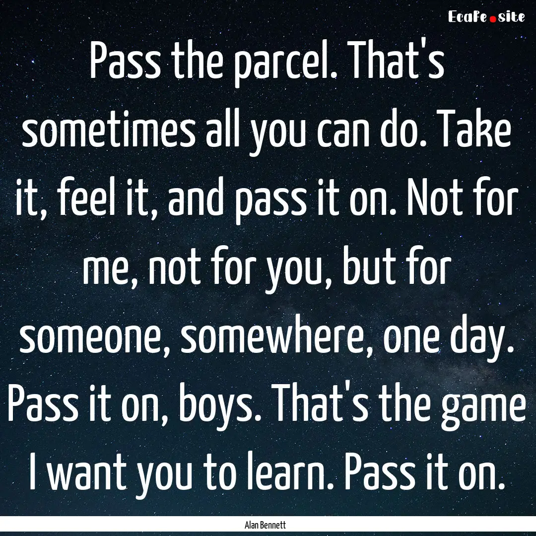 Pass the parcel. That's sometimes all you.... : Quote by Alan Bennett