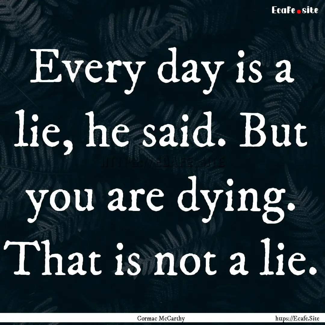 Every day is a lie, he said. But you are.... : Quote by Cormac McCarthy