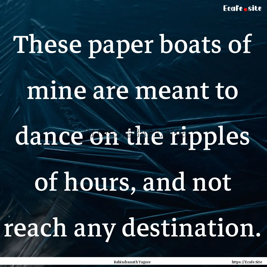 These paper boats of mine are meant to dance.... : Quote by Rabindranath Tagore