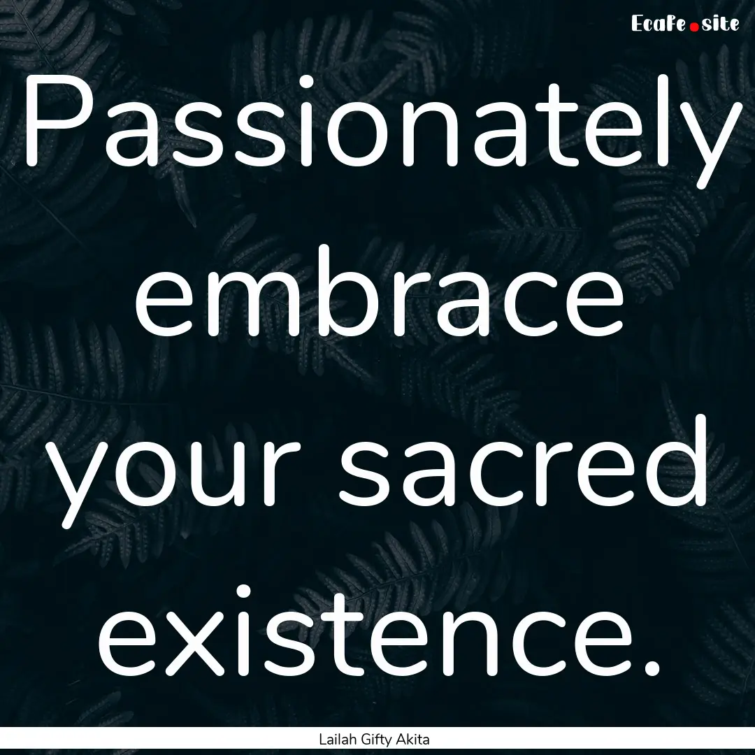 Passionately embrace your sacred existence..... : Quote by Lailah Gifty Akita