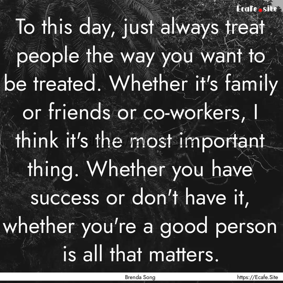 To this day, just always treat people the.... : Quote by Brenda Song