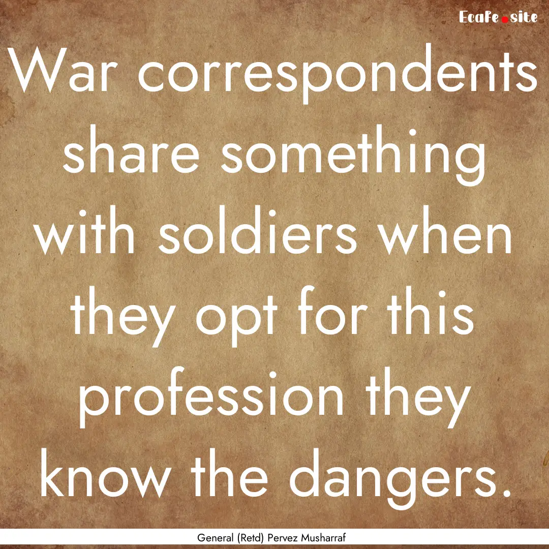 War correspondents share something with soldiers.... : Quote by General (Retd) Pervez Musharraf