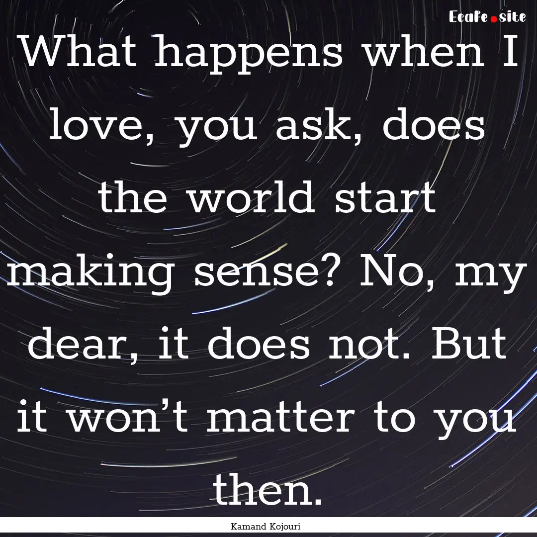 What happens when I love, you ask, does the.... : Quote by Kamand Kojouri