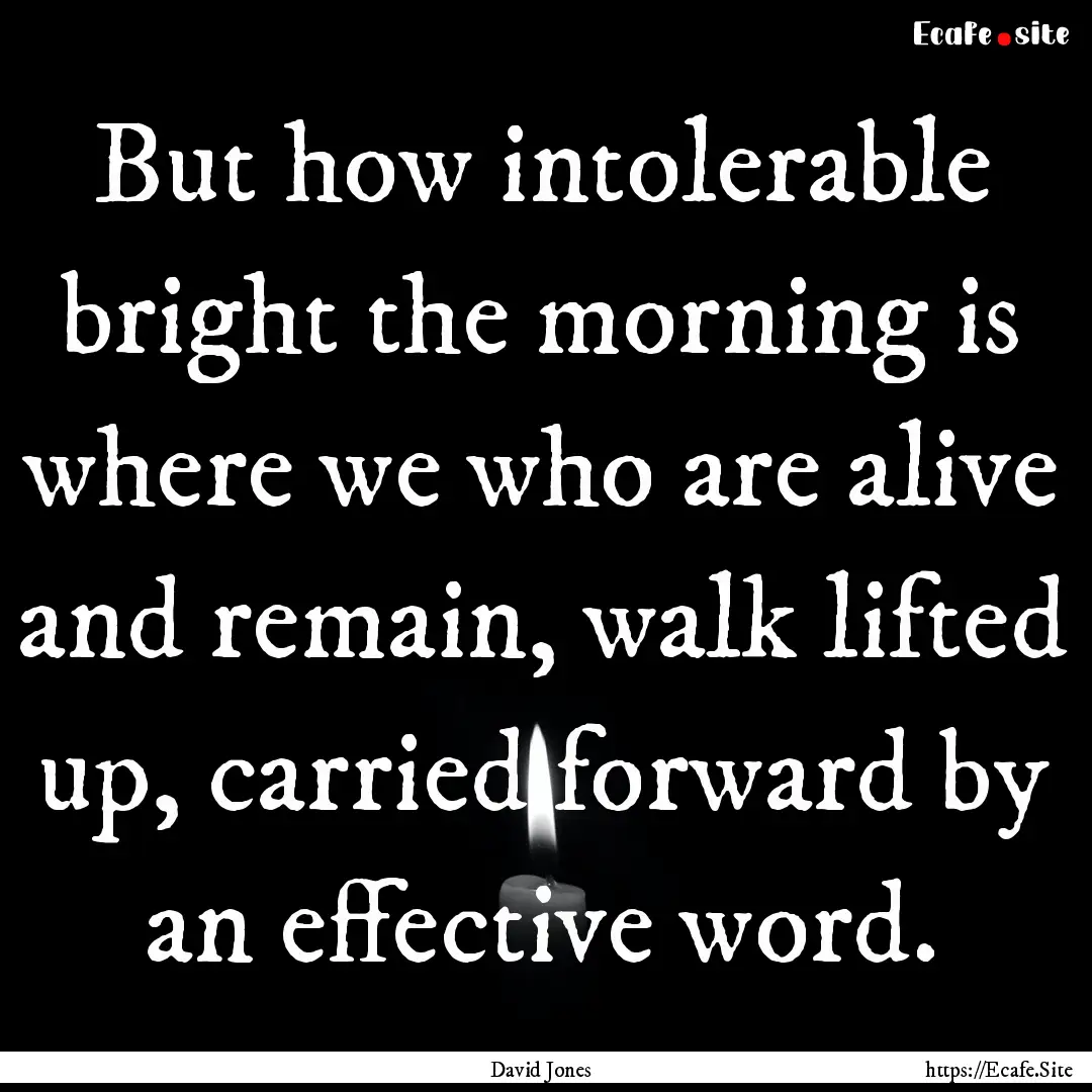 But how intolerable bright the morning is.... : Quote by David Jones