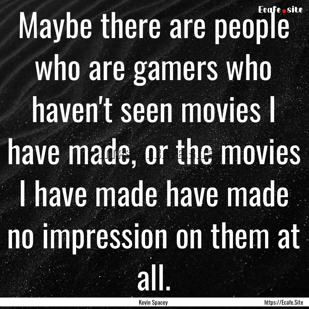 Maybe there are people who are gamers who.... : Quote by Kevin Spacey