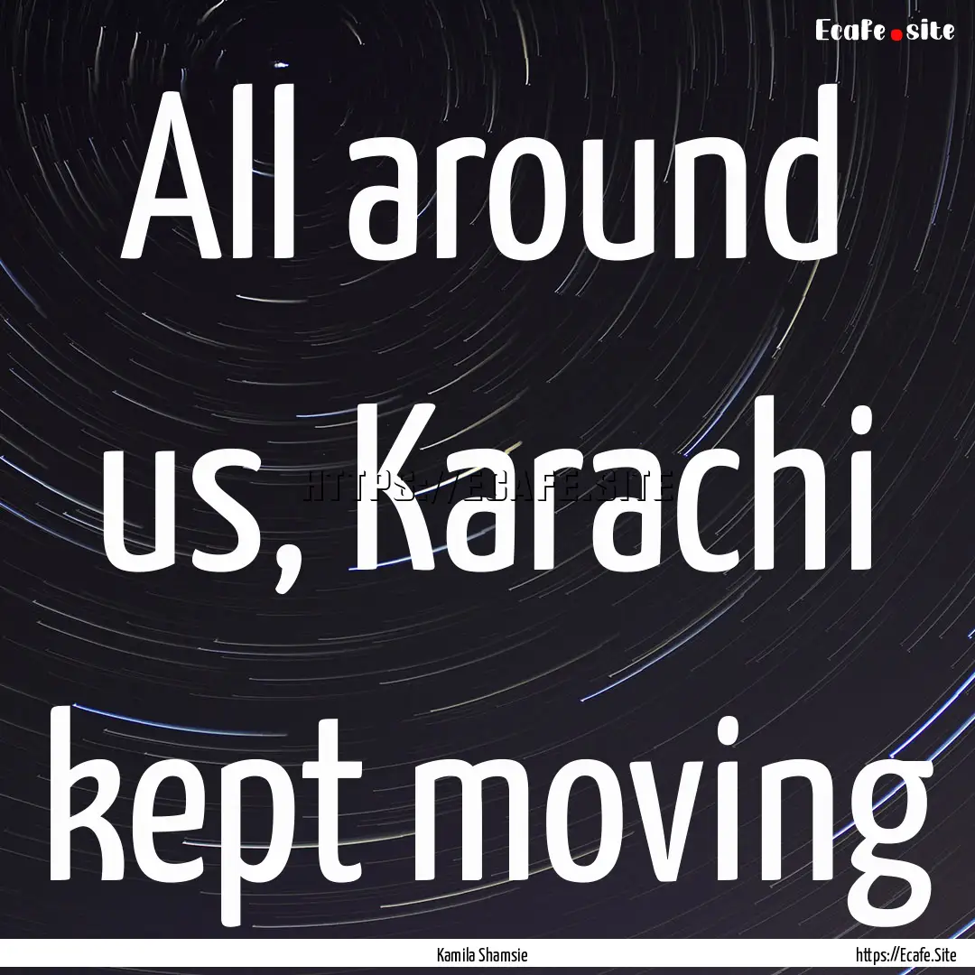 All around us, Karachi kept moving : Quote by Kamila Shamsie